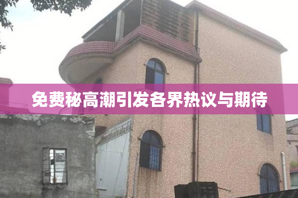 免费秘高潮引发各界热议与期待