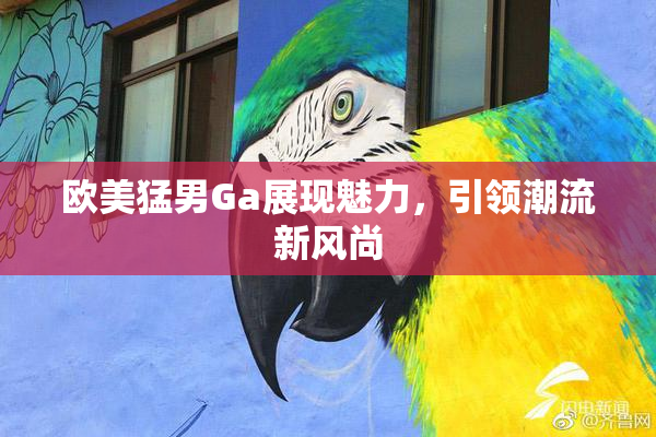 欧美猛男Ga展现魅力，引领潮流新风尚