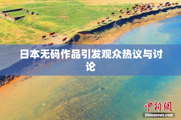 日本无码作品引发观众热议与讨论