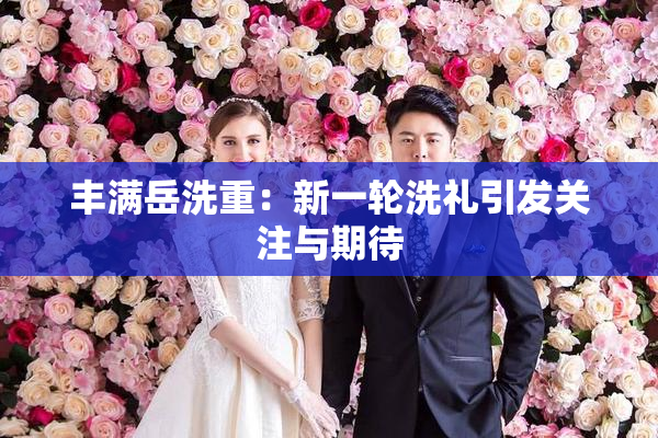 丰满岳洗重：新一轮洗礼引发关注与期待