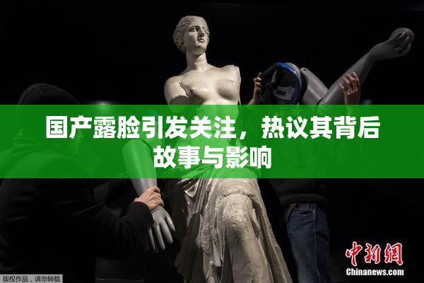国产露脸引发关注，热议其背后故事与影响