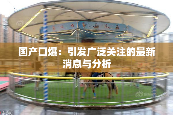 国产囗爆：引发广泛关注的最新消息与分析