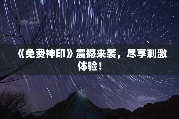 《免费神印》震撼来袭，尽享刺激体验！