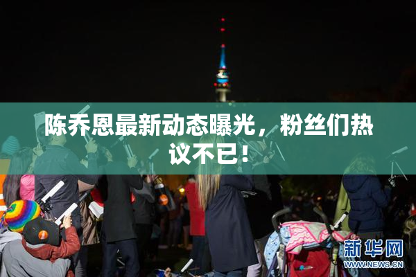 陈乔恩最新动态曝光，粉丝们热议不已！