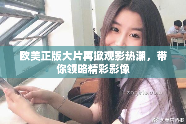 欧美正版大片再掀观影热潮，带你领略精彩影像