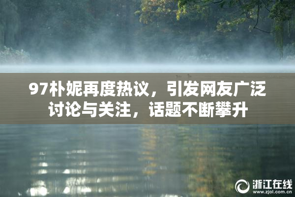 97朴妮再度热议，引发网友广泛讨论与关注，话题不断攀升