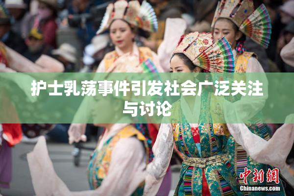 护士乳荡事件引发社会广泛关注与讨论