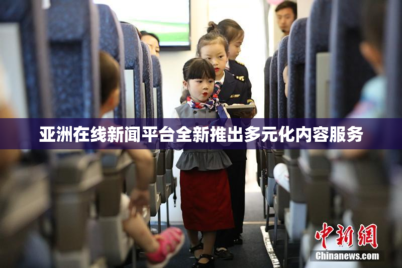 亚洲在线新闻平台全新推出多元化内容服务