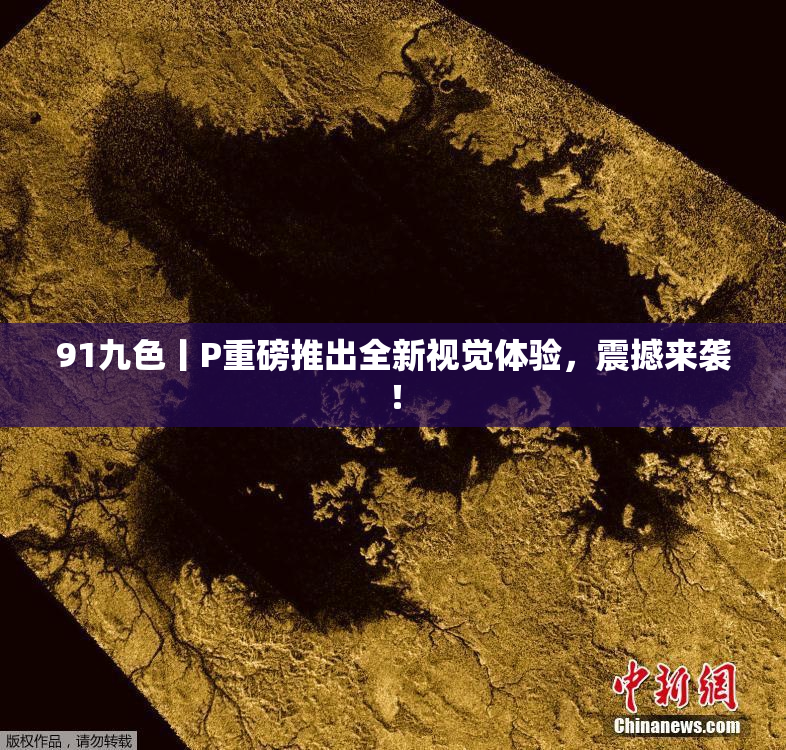 91九色丨P重磅推出全新视觉体验，震撼来袭！
