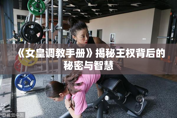 《女皇调教手册》揭秘王权背后的秘密与智慧