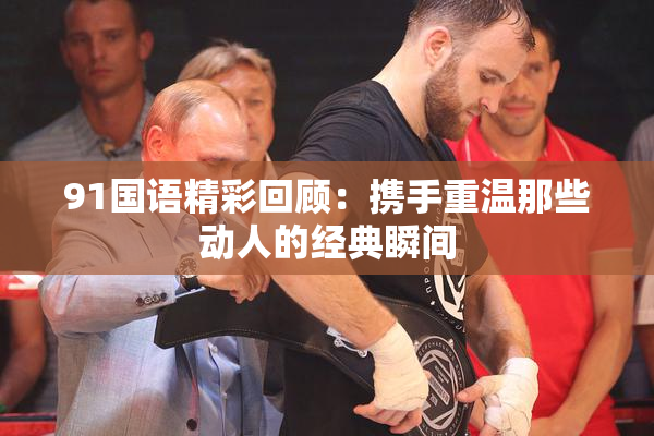 91国语精彩回顾：携手重温那些动人的经典瞬间