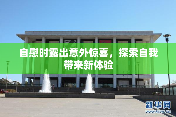 自慰时露出意外惊喜，探索自我带来新体验
