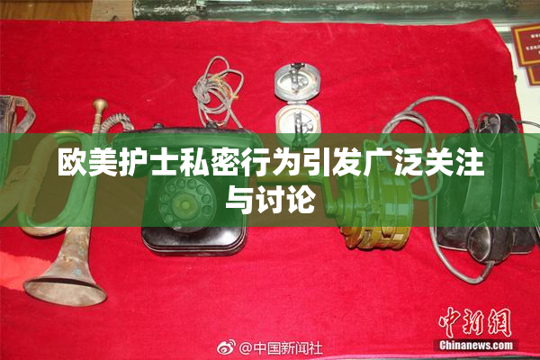 欧美护士私密行为引发广泛关注与讨论
