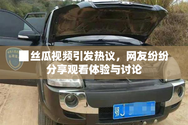 ▉丝瓜视频引发热议，网友纷纷分享观看体验与讨论
