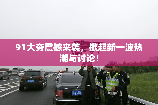 91大夯震撼来袭，掀起新一波热潮与讨论！