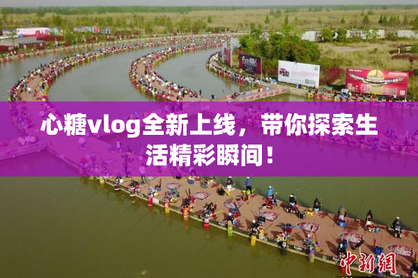 心糖vlog全新上线，带你探索生活精彩瞬间！