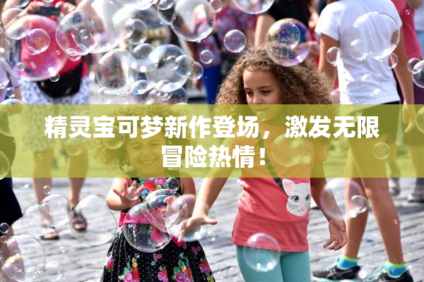 精灵宝可梦新作登场，激发无限冒险热情！