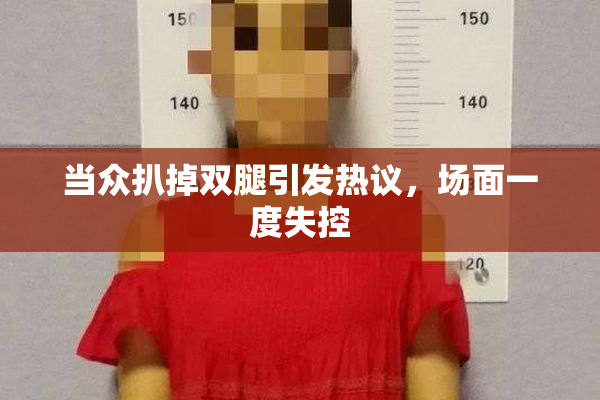当众扒掉双腿引发热议，场面一度失控