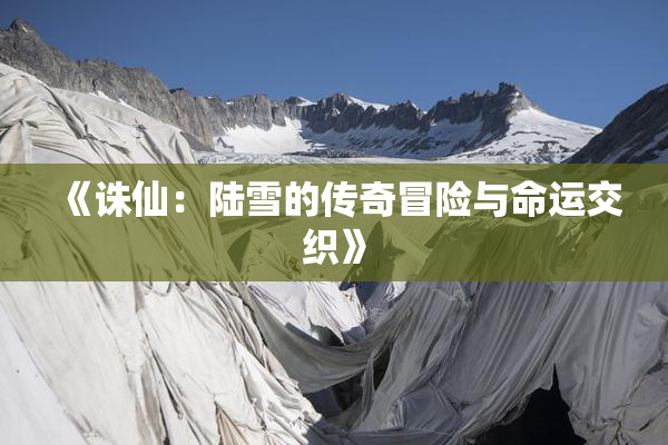 《诛仙：陆雪的传奇冒险与命运交织》
