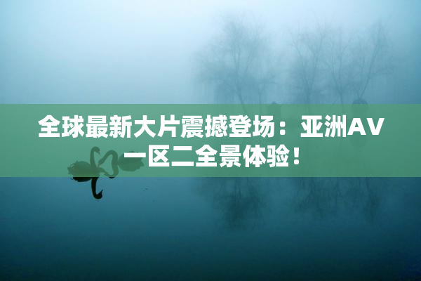 全球最新大片震撼登场：亚洲AV一区二全景体验！