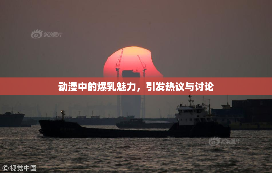 动漫中的爆乳魅力，引发热议与讨论