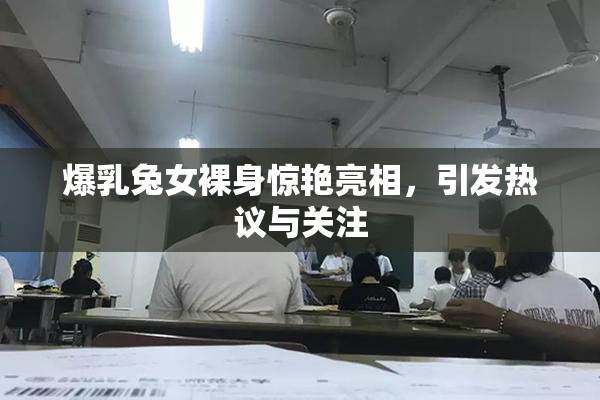 爆乳兔女裸身惊艳亮相，引发热议与关注