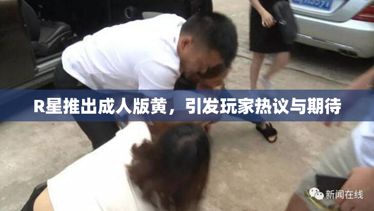 R星推出成人版黄，引发玩家热议与期待