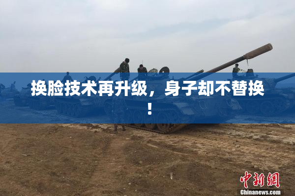 换脸技术再升级，身子却不替换！