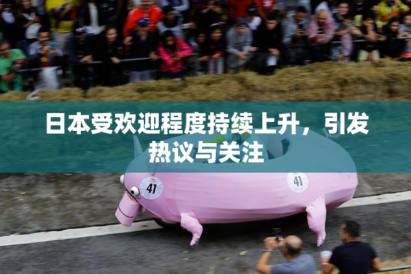 日本受欢迎程度持续上升，引发热议与关注