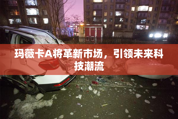 玛薇卡A将革新市场，引领未来科技潮流