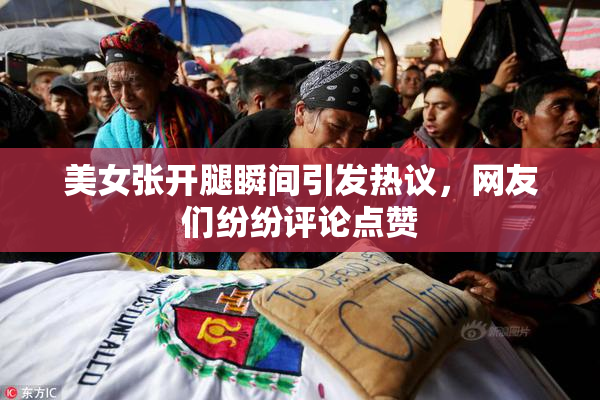 美女张开腿瞬间引发热议，网友们纷纷评论点赞