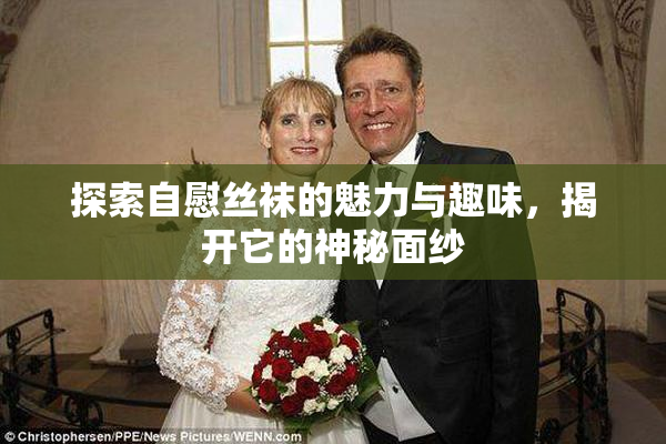 探索自慰丝袜的魅力与趣味，揭开它的神秘面纱