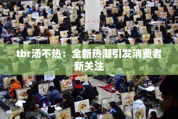 tbr汤不热：全新热潮引发消费者新关注