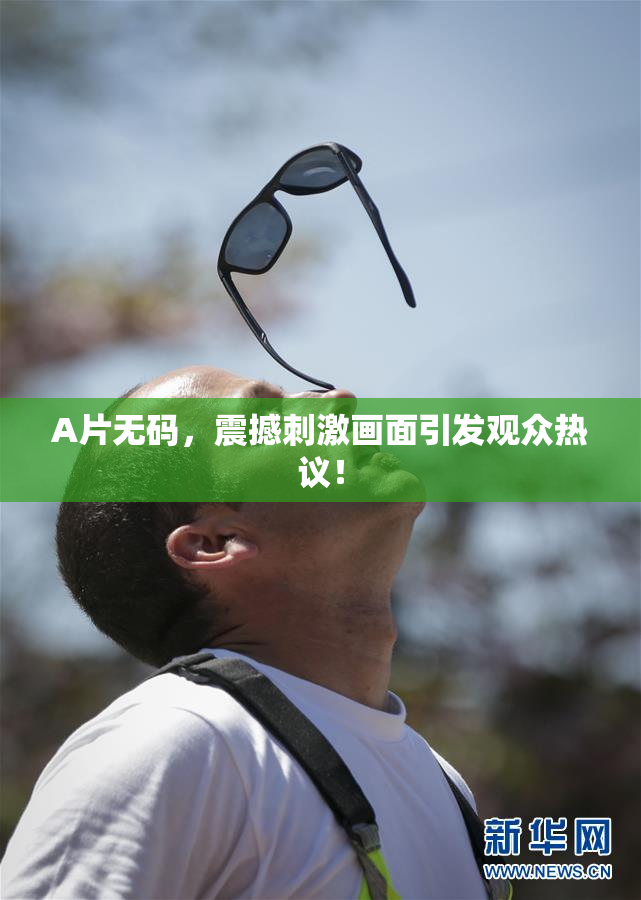 A片无码，震撼刺激画面引发观众热议！
