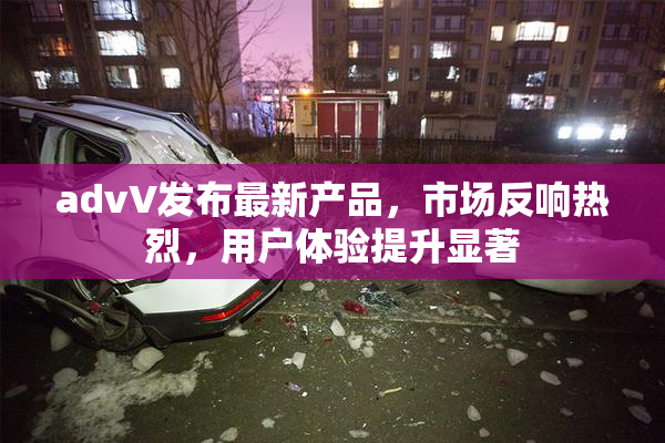 advV发布最新产品，市场反响热烈，用户体验提升显著