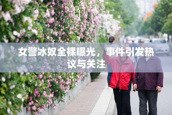 女警冰奴全裸曝光，事件引发热议与关注