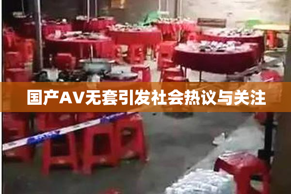 国产AV无套引发社会热议与关注