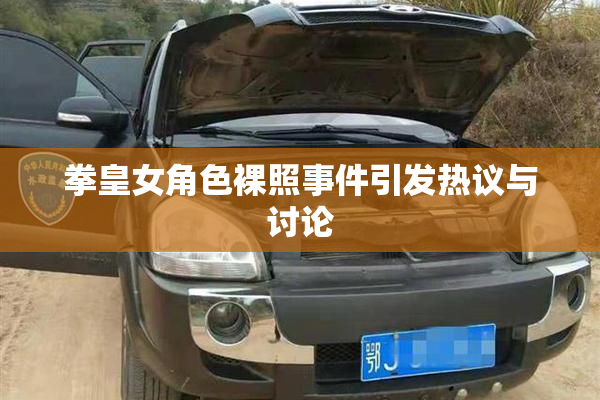 拳皇女角色裸照事件引发热议与讨论