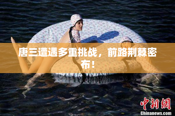 唐三遭遇多重挑战，前路荆棘密布！