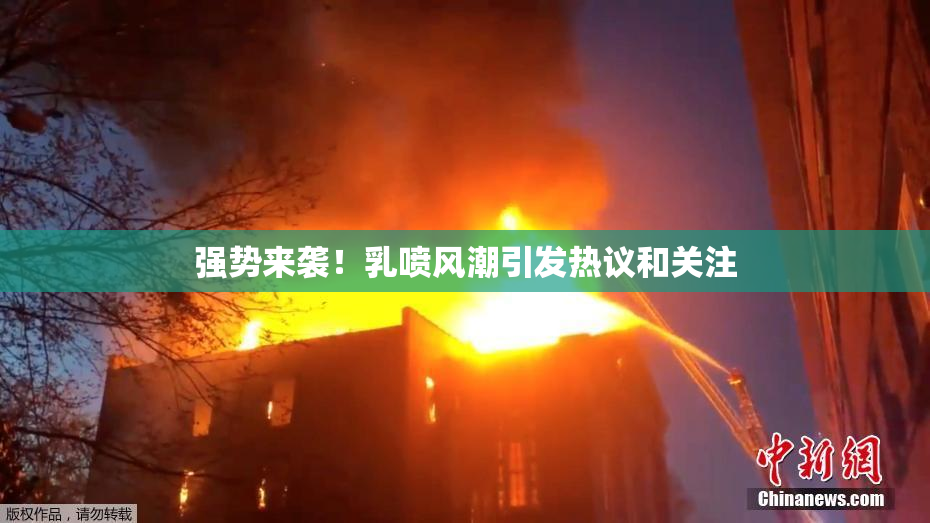 强势来袭！乳喷风潮引发热议和关注