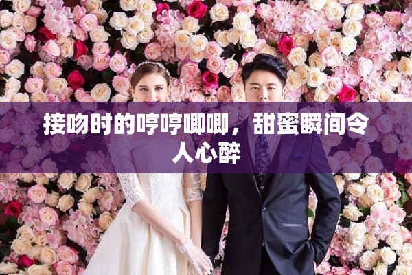接吻时的哼哼唧唧，甜蜜瞬间令人心醉