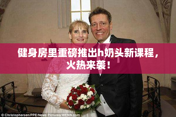 健身房里重磅推出h奶头新课程，火热来袭！