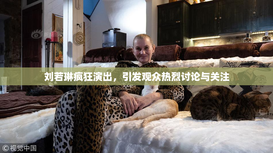 刘若琳疯狂演出，引发观众热烈讨论与关注