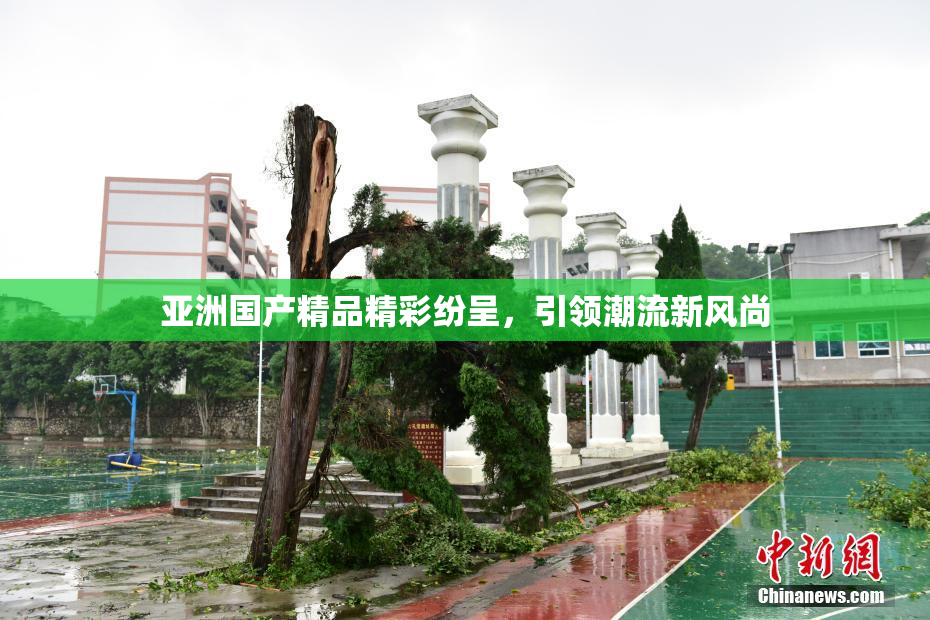 亚洲国产精品精彩纷呈，引领潮流新风尚