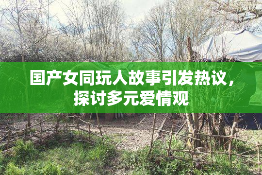 国产女同玩人故事引发热议，探讨多元爱情观