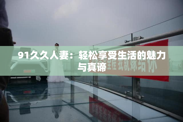 91久久人妻：轻松享受生活的魅力与真谛
