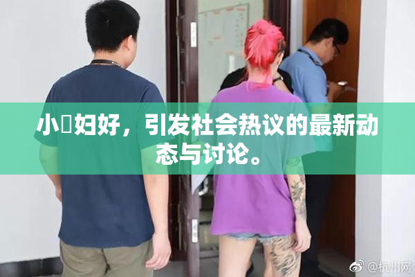小婬妇好，引发社会热议的最新动态与讨论。