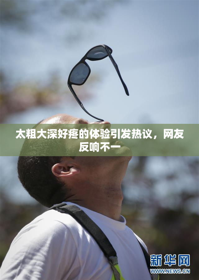 太粗大深好疼的体验引发热议，网友反响不一