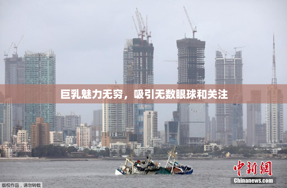 巨乳魅力无穷，吸引无数眼球和关注