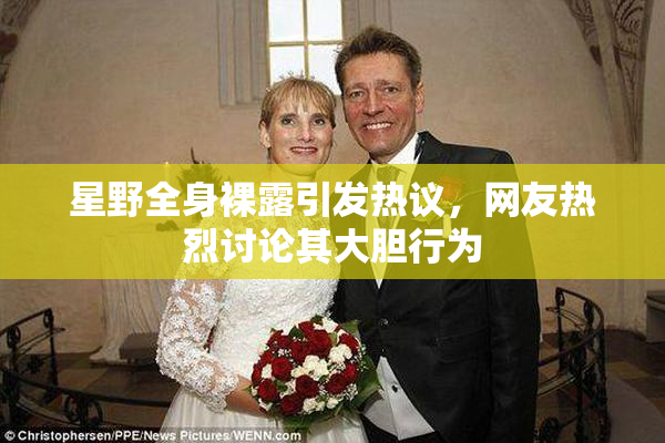 星野全身裸露引发热议，网友热烈讨论其大胆行为